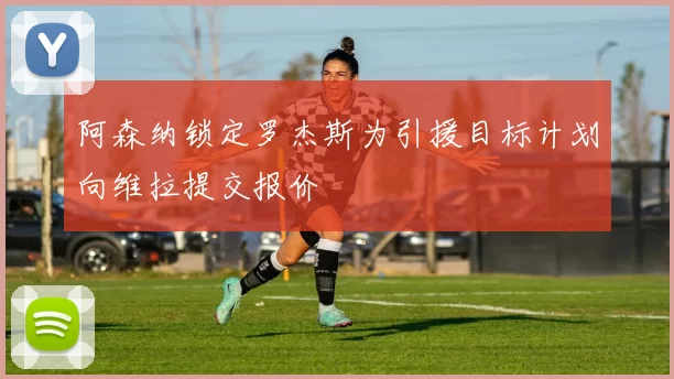 阿森纳锁定罗杰斯为引援目标计划向维拉提交报价